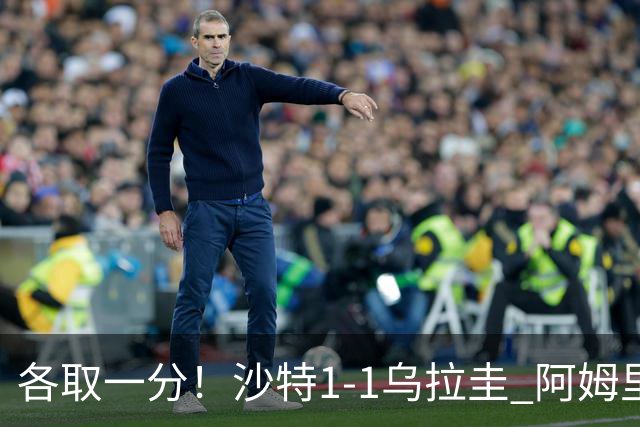 各取一分！沙特1-1乌拉圭 阿姆里破门阿劳霍扳平乌加特中柱